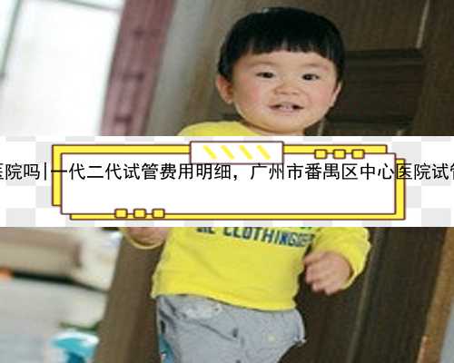 广州有代怀医院吗|一代二代试管费用明细，广州市番禺区中心医院试管婴儿费
