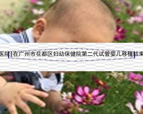 广州最好代生医院|在广州市花都区妇幼保健院第二代试管婴儿移植结束，期待