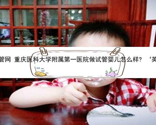重庆知名供卵试管网 重庆医科大学附属第一医院做试管婴儿怎么样? ‘英国判断