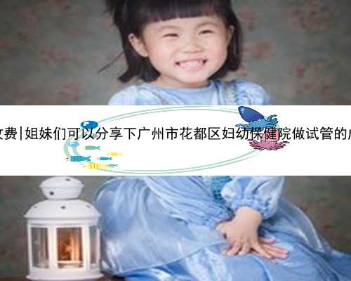 广州代孕医院怎收费|姐妹们可以分享下广州市花都区妇幼保健院做试管的成功